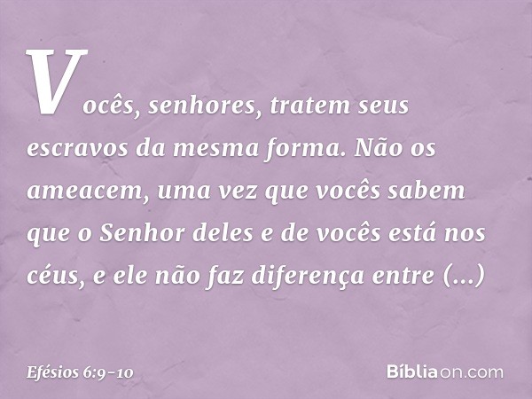 Vocês, senhores, tratem seus escravos da mesma forma. Não os ameacem, uma vez que vocês sabem que o Senhor deles e de vocês está nos céus, e ele não faz diferen