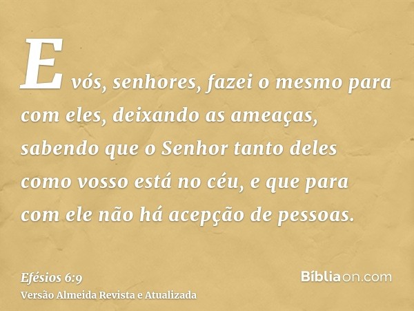 E vós, senhores, fazei o mesmo para com eles, deixando as ameaças, sabendo que o Senhor tanto deles como vosso está no céu, e que para com ele não há acepção de