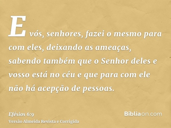 E vós, senhores, fazei o mesmo para com eles, deixando as ameaças, sabendo também que o Senhor deles e vosso está no céu e que para com ele não há acepção de pe