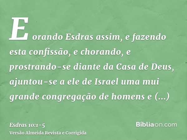 E orando Esdras assim, e fazendo esta confissão, e chorando, e prostrando-se diante da Casa de Deus, ajuntou-se a ele de Israel uma mui grande congregação de ho