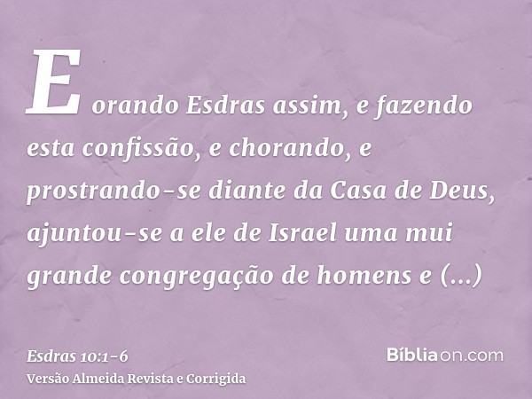 E orando Esdras assim, e fazendo esta confissão, e chorando, e prostrando-se diante da Casa de Deus, ajuntou-se a ele de Israel uma mui grande congregação de ho