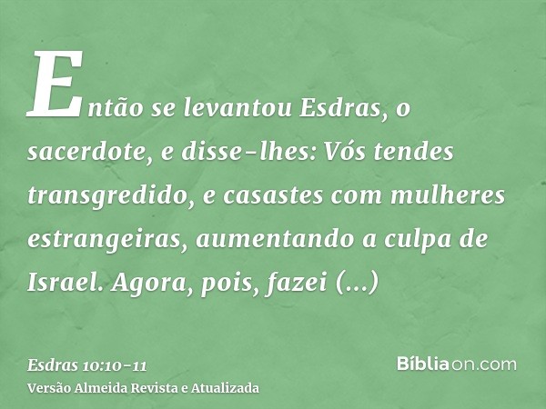 Então se levantou Esdras, o sacerdote, e disse-lhes: Vós tendes transgredido, e casastes com mulheres estrangeiras, aumentando a culpa de Israel.Agora, pois, fa