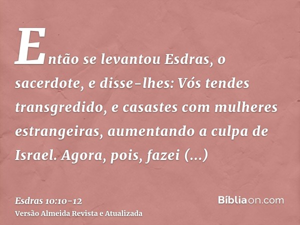 Então se levantou Esdras, o sacerdote, e disse-lhes: Vós tendes transgredido, e casastes com mulheres estrangeiras, aumentando a culpa de Israel.Agora, pois, fa