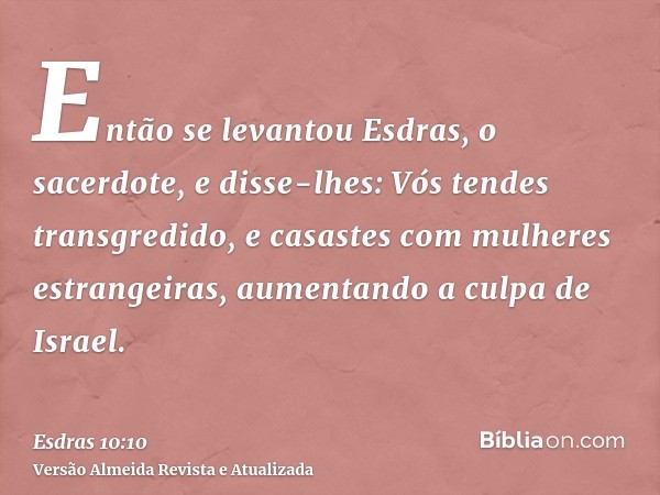 Então se levantou Esdras, o sacerdote, e disse-lhes: Vós tendes transgredido, e casastes com mulheres estrangeiras, aumentando a culpa de Israel.