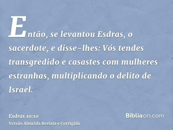 Então, se levantou Esdras, o sacerdote, e disse-lhes: Vós tendes transgredido e casastes com mulheres estranhas, multiplicando o delito de Israel.