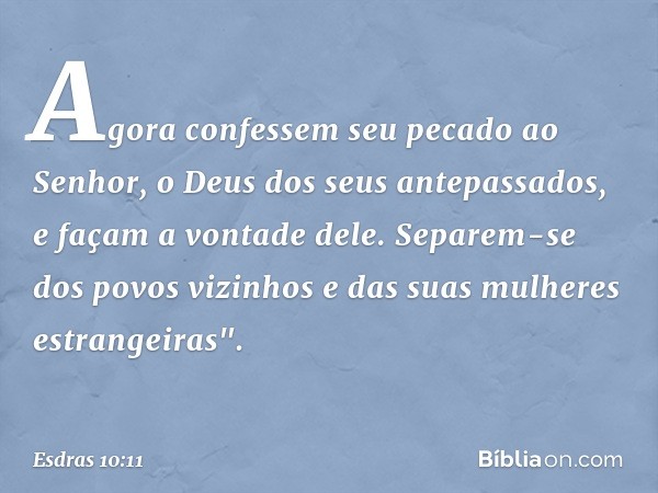 Agora confessem seu pecado ao Senhor, o Deus dos seus antepassados, e façam a vontade dele. Separem-se dos povos vizinhos e das suas mulheres estrangeiras". -- 