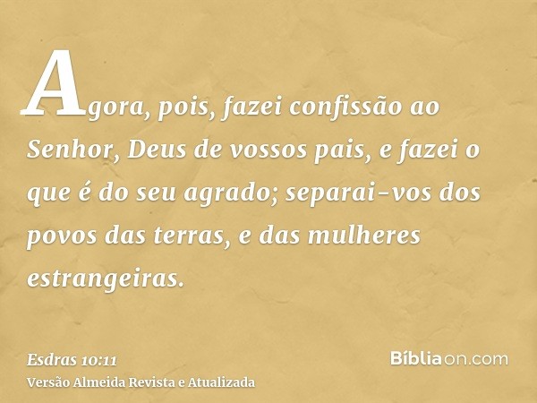 Agora, pois, fazei confissão ao Senhor, Deus de vossos pais, e fazei o que é do seu agrado; separai-vos dos povos das terras, e das mulheres estrangeiras.