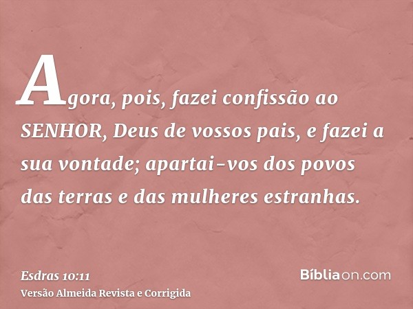 Agora, pois, fazei confissão ao SENHOR, Deus de vossos pais, e fazei a sua vontade; apartai-vos dos povos das terras e das mulheres estranhas.