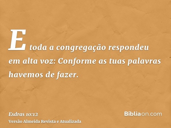 E toda a congregação respondeu em alta voz: Conforme as tuas palavras havemos de fazer.