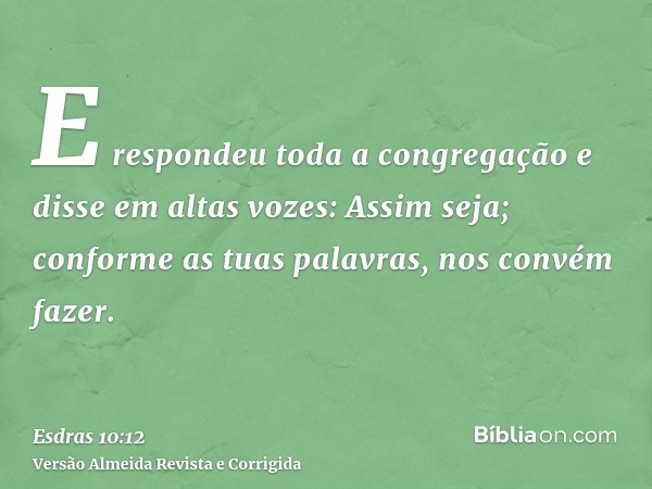 E respondeu toda a congregação e disse em altas vozes: Assim seja; conforme as tuas palavras, nos convém fazer.