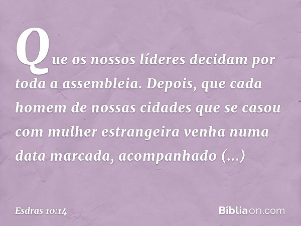 Que os nossos líderes decidam por toda a assem­bleia. Depois, que cada homem de nossas cidades que se casou com mulher estrangeira venha numa data marcada, acom