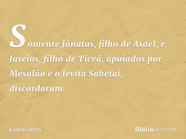 Somente Jônatas, filho de Asael, e Jaseías, filho de Ticvá, apoiados por Mesulão e o levita Sabetai, discordaram. -- Esdras 10:15