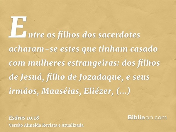 Entre os filhos dos sacerdotes acharam-se estes que tinham casado com mulheres estrangeiras: dos filhos de Jesuá, filho de Jozadaque, e seus irmãos, Maaséias, E