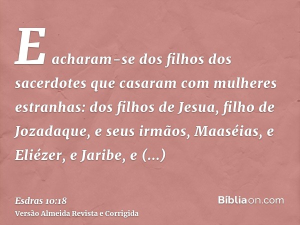 E acharam-se dos filhos dos sacerdotes que casaram com mulheres estranhas: dos filhos de Jesua, filho de Jozadaque, e seus irmãos, Maaséias, e Eliézer, e Jaribe