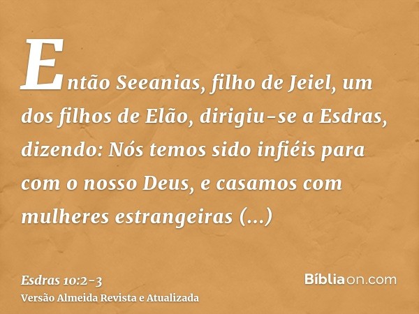Então Seeanias, filho de Jeiel, um dos filhos de Elão, dirigiu-se a Esdras, dizendo: Nós temos sido infiéis para com o nosso Deus, e casamos com mulheres estran