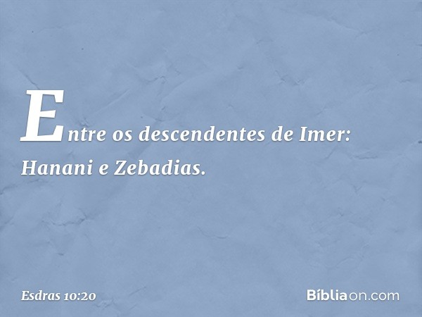 Entre os descendentes de Imer:
Hanani e Zebadias. -- Esdras 10:20