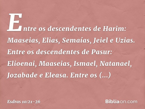 Entre os descendentes de Harim:
Maaseias, Elias, Semaías, Jeiel e Uzias. Entre os descendentes de Pasur:
Elioenai, Maaseias, Ismael,
Natanael, Jozabade e Eleasa