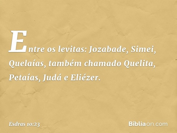 Entre os levitas:
Jozabade, Simei, Quelaías,
também chamado Quelita,
Petaías, Judá e Eliézer. -- Esdras 10:23