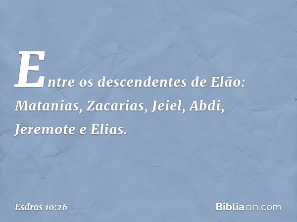 Entre os descendentes de Elão:
Matanias, Zacarias, Jeiel,
Abdi, Jeremote e Elias. -- Esdras 10:26