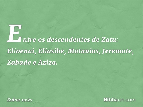 Entre os descendentes de Zatu:
Elioenai, Eliasibe, Matanias,
Jeremote, Zabade e Aziza. -- Esdras 10:27