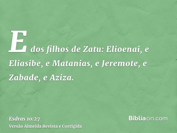 E dos filhos de Zatu: Elioenai, e Eliasibe, e Matanias, e Jeremote, e Zabade, e Aziza.