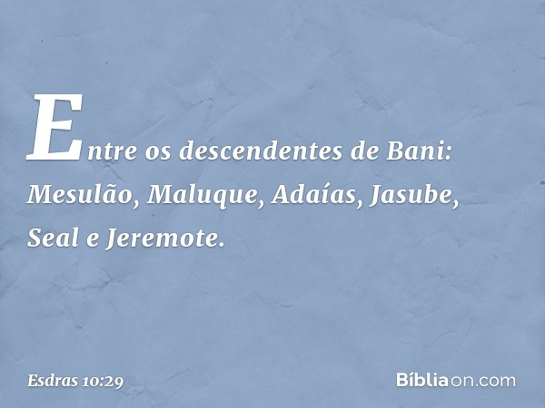 Entre os descendentes de Bani:
Mesulão, Maluque, Adaías,
Jasube, Seal e Jeremote. -- Esdras 10:29