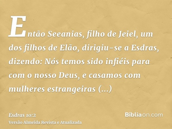 Então Seeanias, filho de Jeiel, um dos filhos de Elão, dirigiu-se a Esdras, dizendo: Nós temos sido infiéis para com o nosso Deus, e casamos com mulheres estran