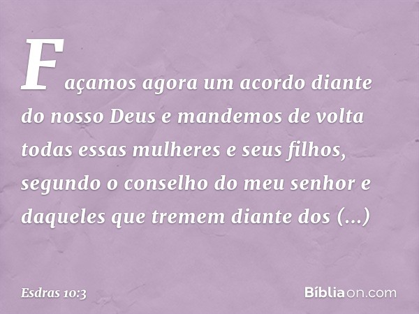 Façamos agora um acordo diante do nosso Deus e mandemos de volta todas essas mulheres e seus filhos, segundo o conselho do meu senhor e daqueles que tremem dian