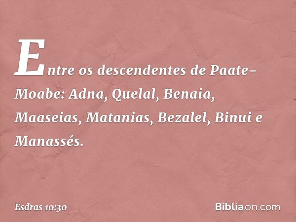 Entre os descendentes
de Paate-Moabe:
Adna, Quelal, Benaia, Maaseias,
Matanias, Bezalel, Binui e Manassés. -- Esdras 10:30