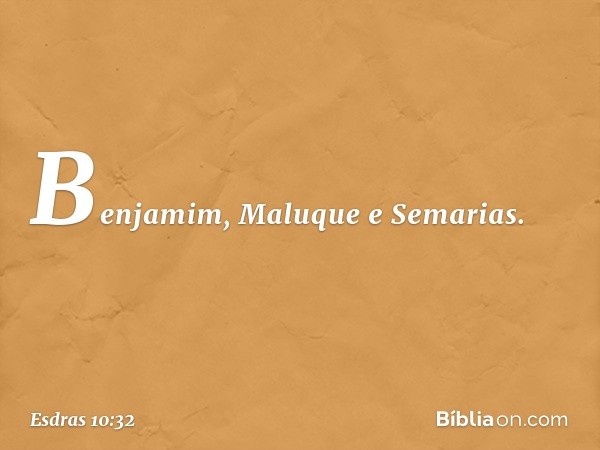 Benjamim, Maluque e Semarias. -- Esdras 10:32