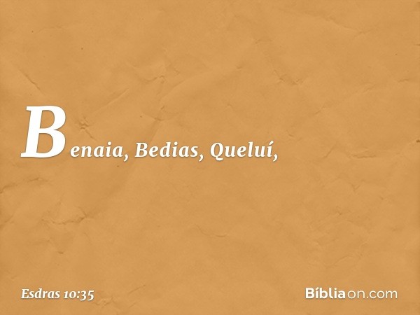 Benaia, Bedias, Queluí, -- Esdras 10:35