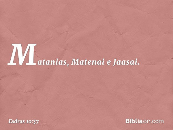 Matanias, Matenai e Jaasai. -- Esdras 10:37