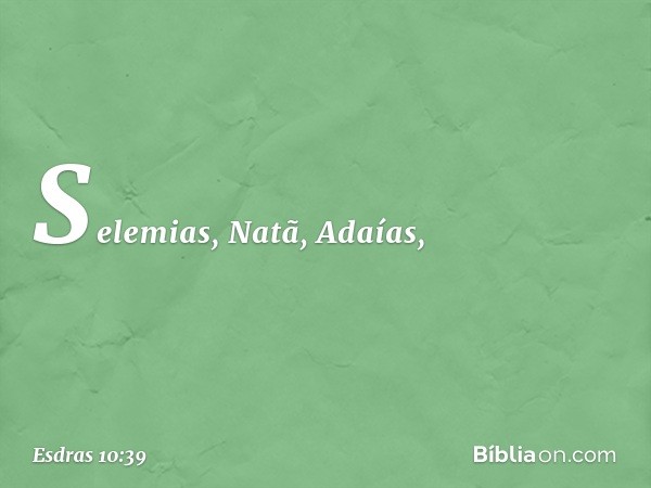 Selemias, Natã, Adaías, -- Esdras 10:39