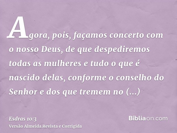 Agora, pois, façamos concerto com o nosso Deus, de que despediremos todas as mulheres e tudo o que é nascido delas, conforme o conselho do Senhor e dos que trem