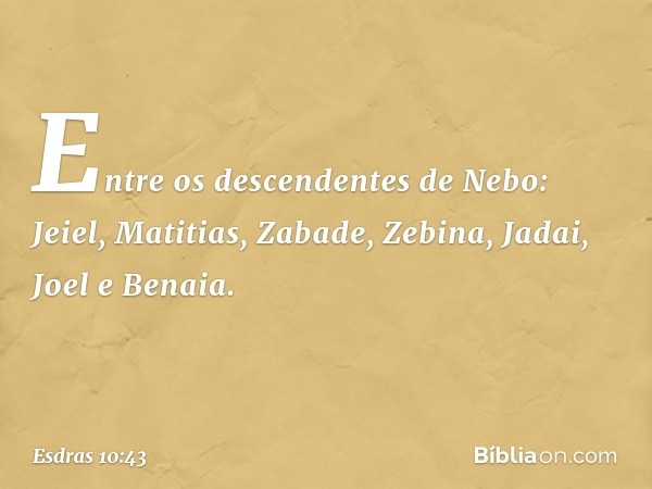 Entre os descendentes de Nebo:
Jeiel, Matitias, Zabade, Zebina,
Jadai, Joel e Benaia. -- Esdras 10:43