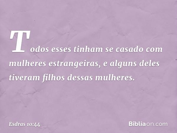 Todos esses tinham se casado com mulheres estrangeiras, e alguns deles tiveram filhos dessas mulheres. -- Esdras 10:44