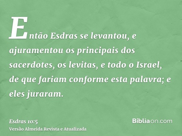 Então Esdras se levantou, e ajuramentou os principais dos sacerdotes, os levitas, e todo o Israel, de que fariam conforme esta palavra; e eles juraram.