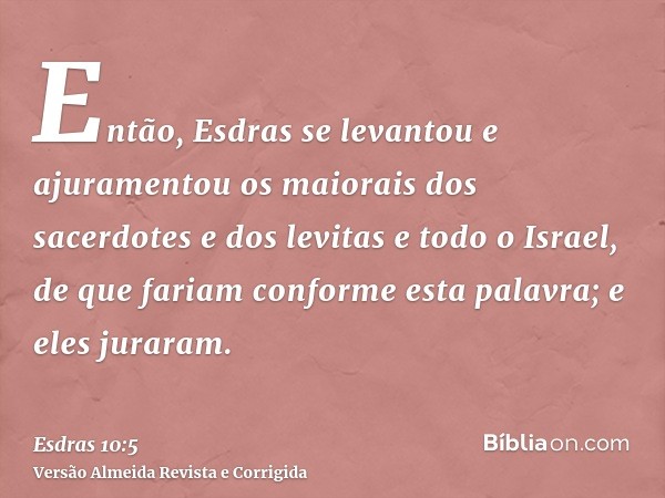 Então, Esdras se levantou e ajuramentou os maiorais dos sacerdotes e dos levitas e todo o Israel, de que fariam conforme esta palavra; e eles juraram.