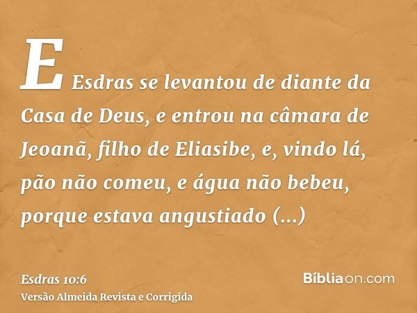 E Esdras se levantou de diante da Casa de Deus, e entrou na câmara de Jeoanã, filho de Eliasibe, e, vindo lá, pão não comeu, e água não bebeu, porque estava ang