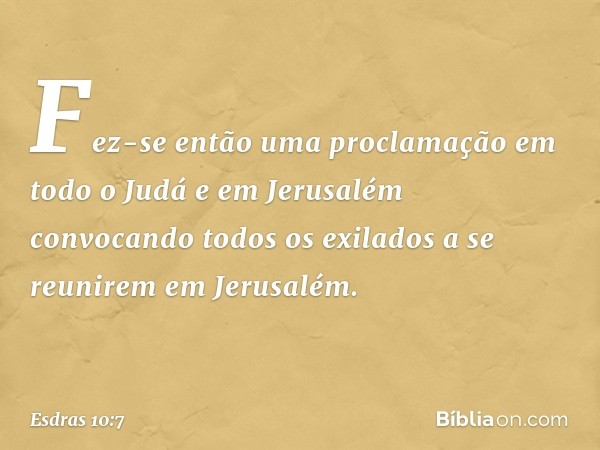 Fez-se então uma proclamação em todo o Judá e em Jerusalém convocando todos os exilados a se reunirem em Jerusalém. -- Esdras 10:7