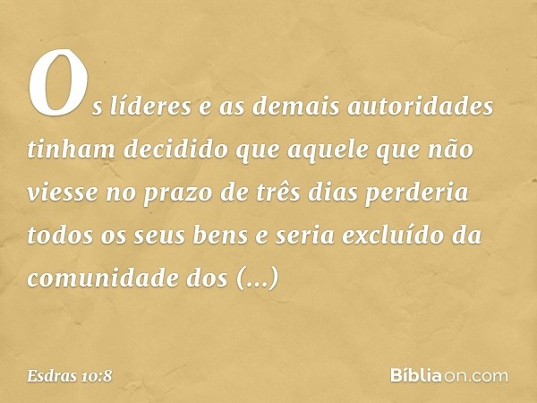 Os líderes e as demais autoridades tinham decidi­do que aquele que não viesse no prazo de três dias perderia todos os seus bens e seria excluí­do da comunidade 