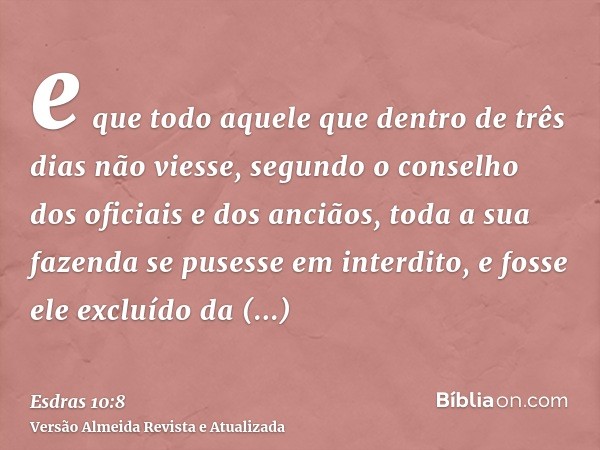 e que todo aquele que dentro de três dias não viesse, segundo o conselho dos oficiais e dos anciãos, toda a sua fazenda se pusesse em interdito, e fosse ele exc