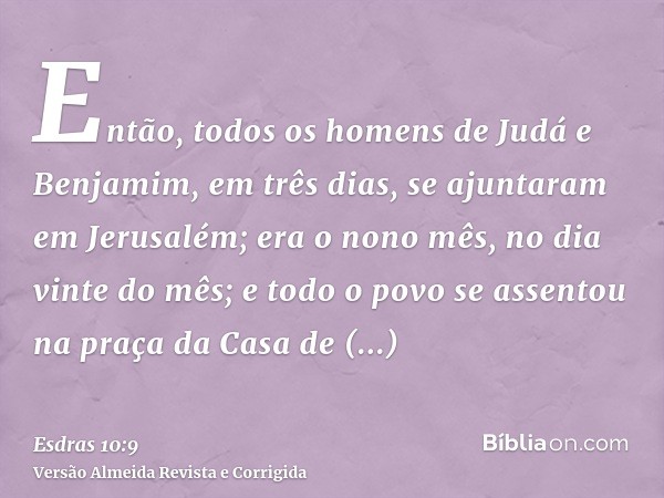 Então, todos os homens de Judá e Benjamim, em três dias, se ajuntaram em Jerusalém; era o nono mês, no dia vinte do mês; e todo o povo se assentou na praça da C