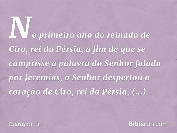 No primeiro ano do reinado de Ciro, rei da Pérsia, a fim de que se cumprisse a palavra do Senhor falada por Jeremias, o Senhor despertou o coração de Ciro, rei 