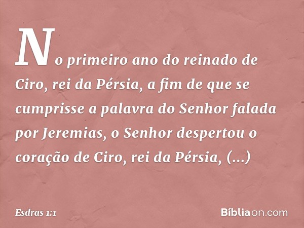 No primeiro ano do reinado de Ciro, rei da Pérsia, a fim de que se cumprisse a palavra do Senhor falada por Jeremias, o Senhor despertou o coração de Ciro, rei 