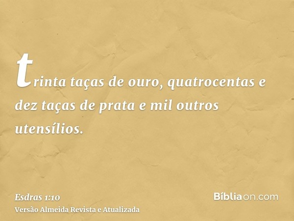 trinta taças de ouro, quatrocentas e dez taças de prata e mil outros utensílios.