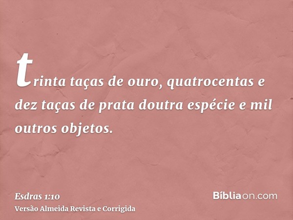 trinta taças de ouro, quatrocentas e dez taças de prata doutra espécie e mil outros objetos.