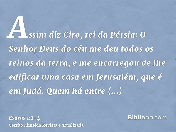 Assim diz Ciro, rei da Pérsia: O Senhor Deus do céu me deu todos os reinos da terra, e me encarregou de lhe edificar uma casa em Jerusalém, que é em Judá.Quem h