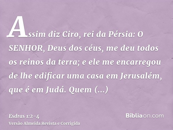 Assim diz Ciro, rei da Pérsia: O SENHOR, Deus dos céus, me deu todos os reinos da terra; e ele me encarregou de lhe edificar uma casa em Jerusalém, que é em Jud