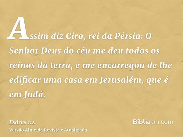 Assim diz Ciro, rei da Pérsia: O Senhor Deus do céu me deu todos os reinos da terra, e me encarregou de lhe edificar uma casa em Jerusalém, que é em Judá.